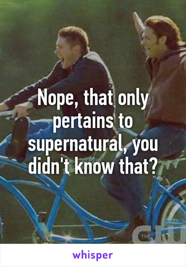 Nope, that only pertains to supernatural, you didn't know that?