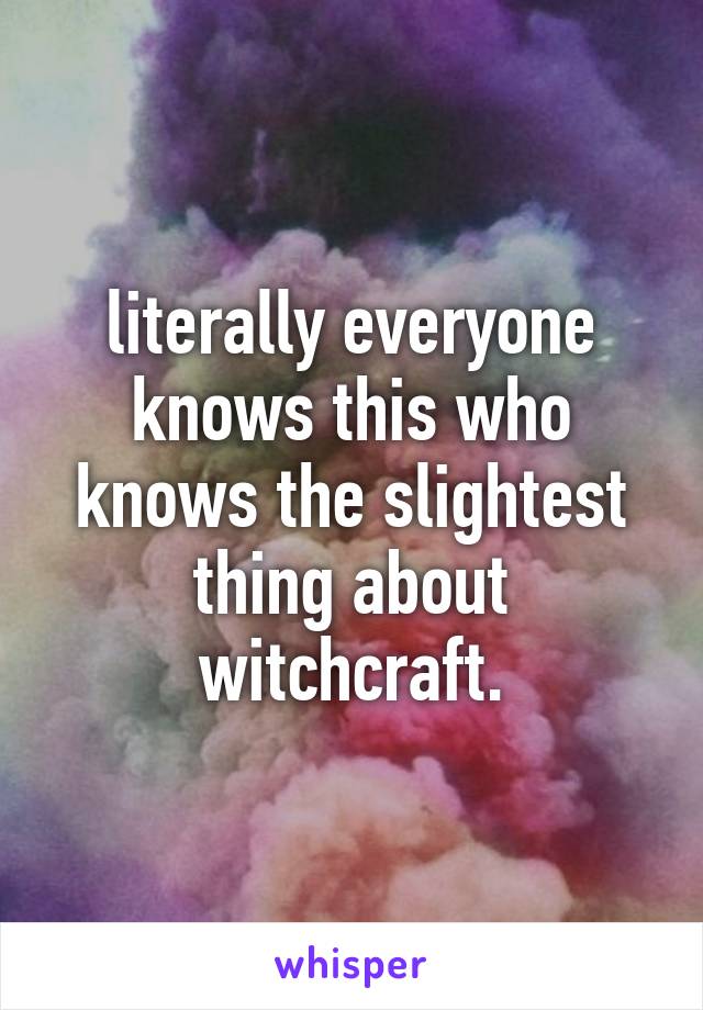 literally everyone knows this who knows the slightest thing about witchcraft.