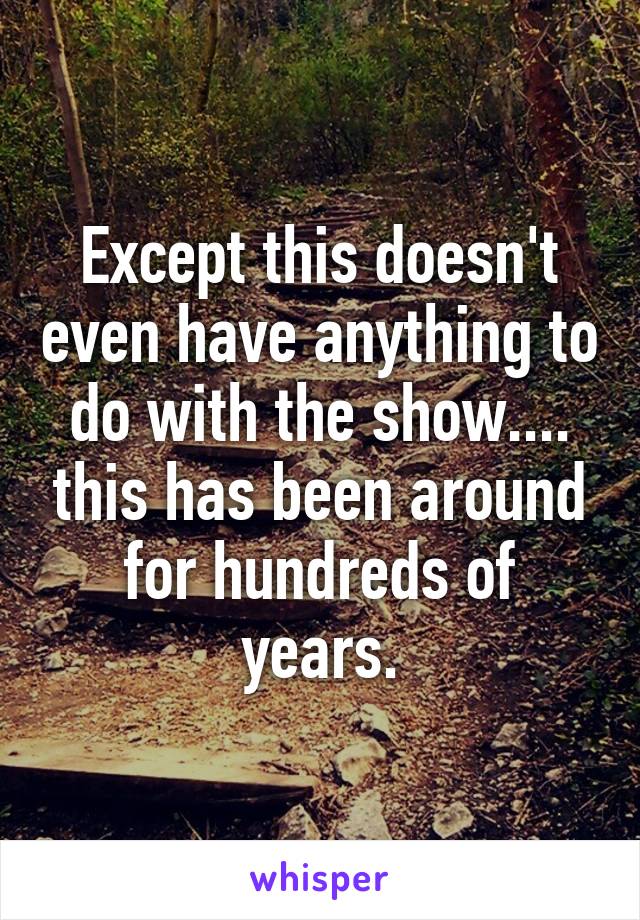 Except this doesn't even have anything to do with the show.... this has been around for hundreds of years.