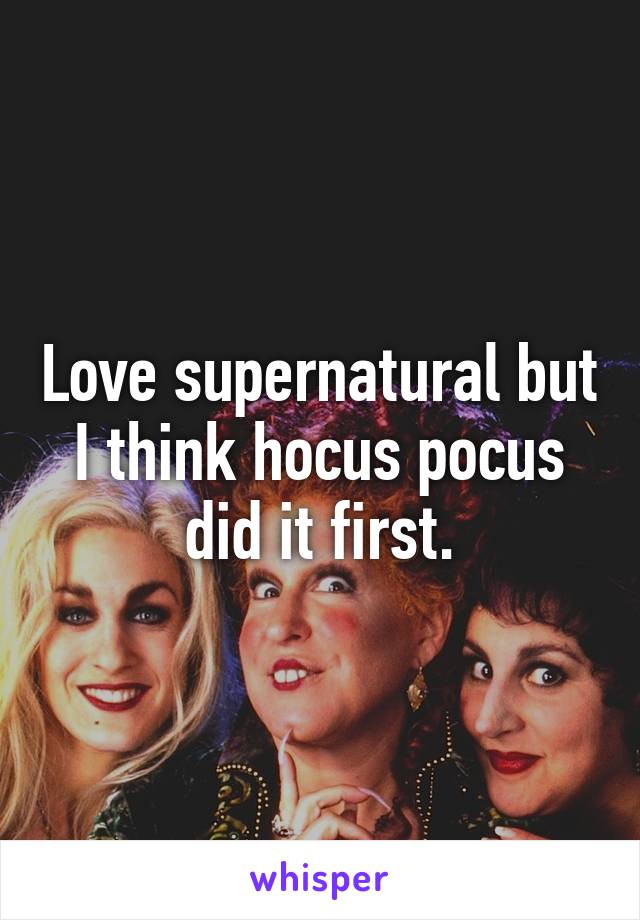 Love supernatural but I think hocus pocus did it first.