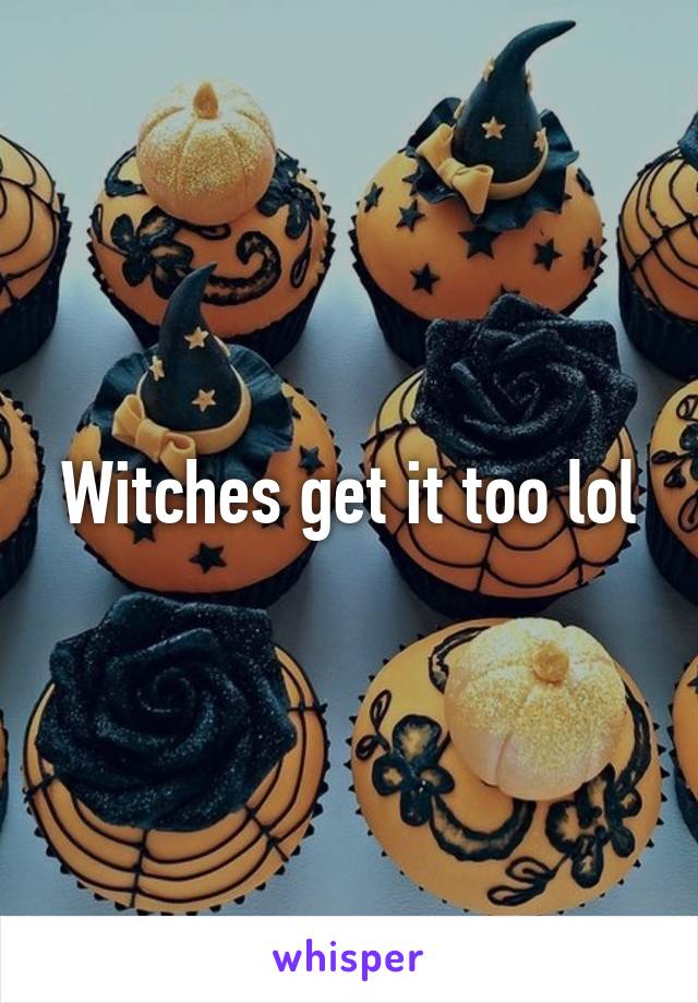 Witches get it too lol