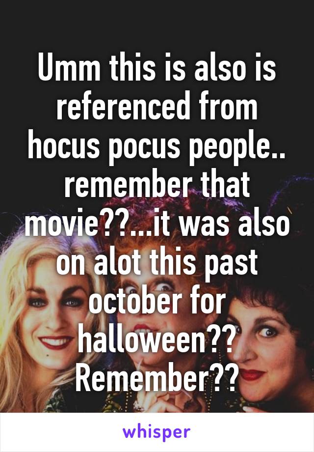 Umm this is also is referenced from hocus pocus people.. remember that movie??...it was also on alot this past october for halloween?? Remember??