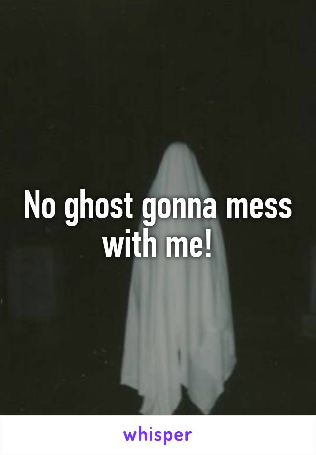 No ghost gonna mess with me!