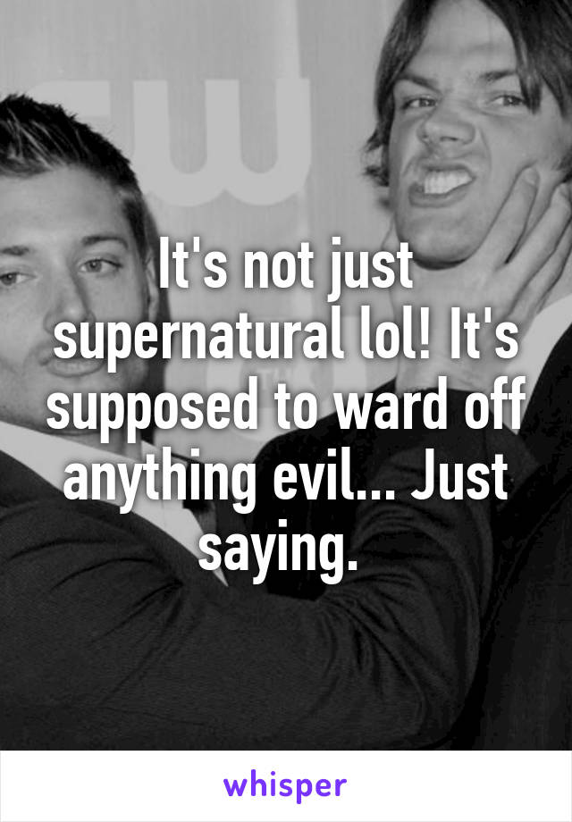 It's not just supernatural lol! It's supposed to ward off anything evil... Just saying. 