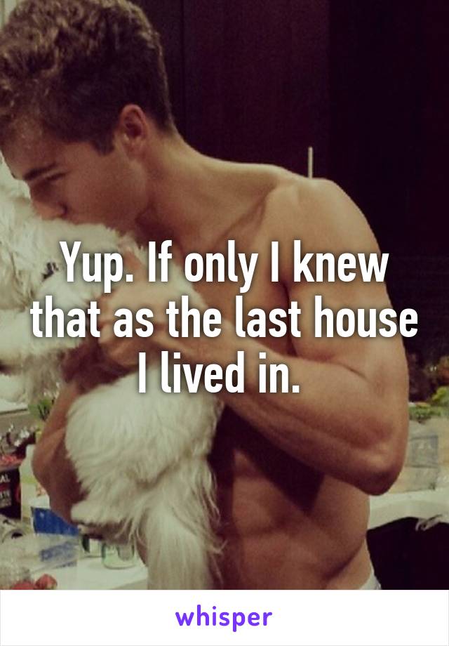 Yup. If only I knew that as the last house I lived in. 