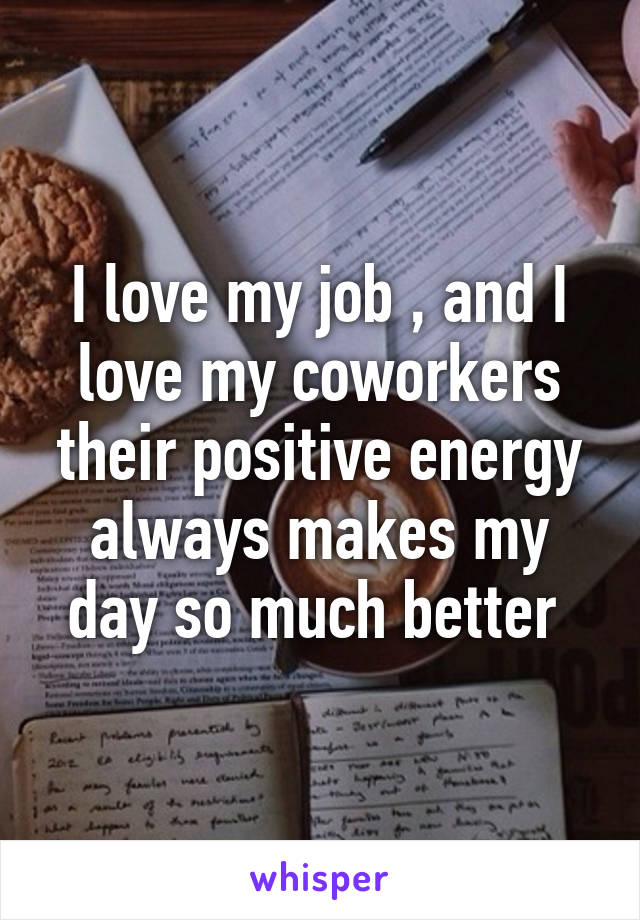 I love my job , and I love my coworkers their positive energy always makes my day so much better 