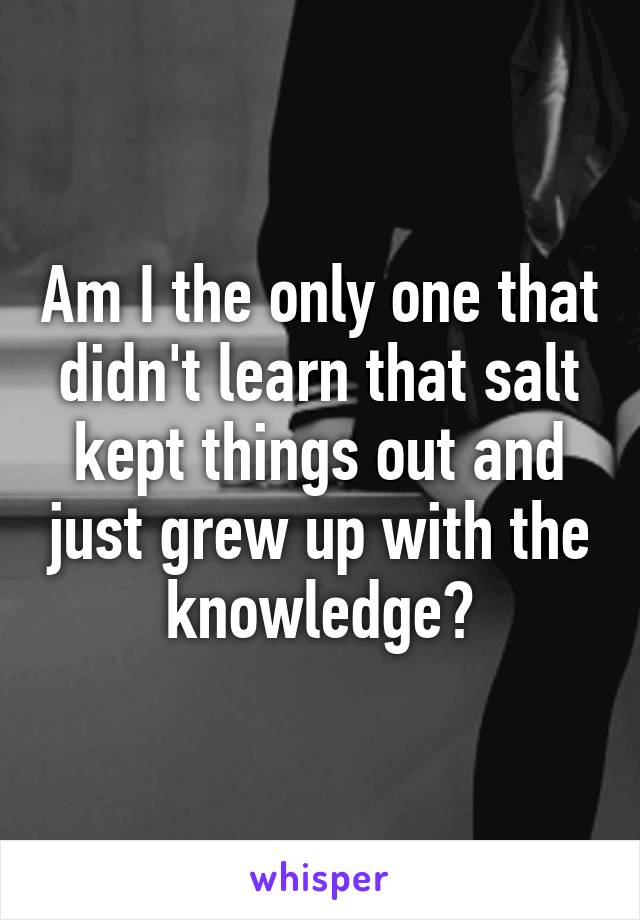 Am I the only one that didn't learn that salt kept things out and just grew up with the knowledge?