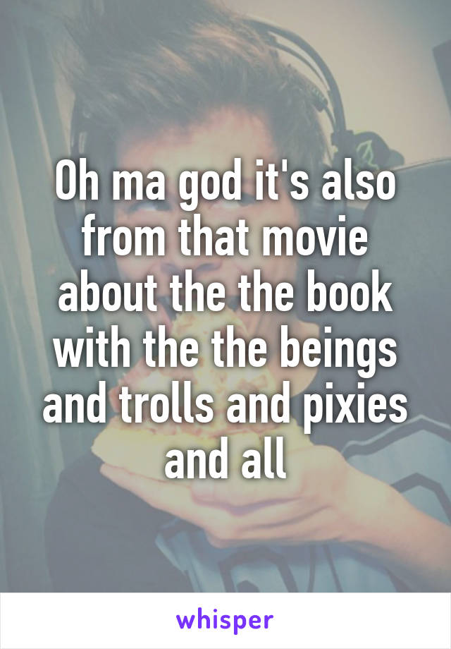 Oh ma god it's also from that movie about the the book with the the beings and trolls and pixies and all