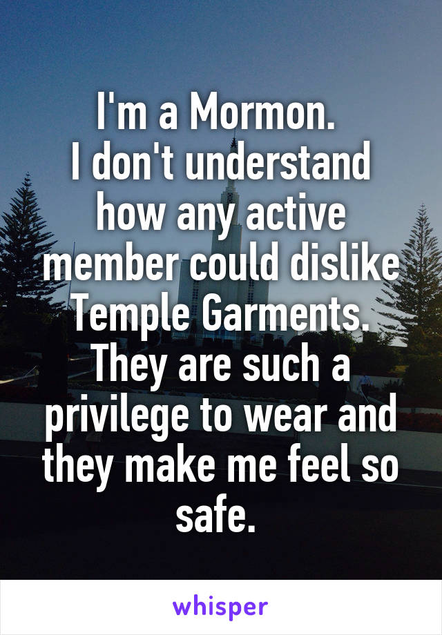 I'm a Mormon. 
I don't understand how any active member could dislike Temple Garments. They are such a privilege to wear and they make me feel so safe. 