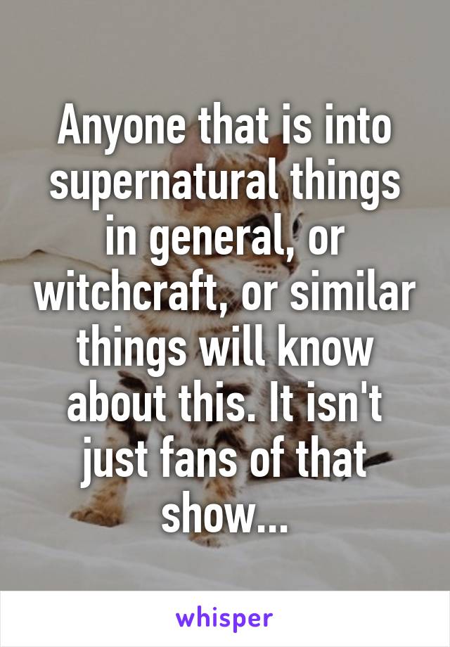 Anyone that is into supernatural things in general, or witchcraft, or similar things will know about this. It isn't just fans of that show...