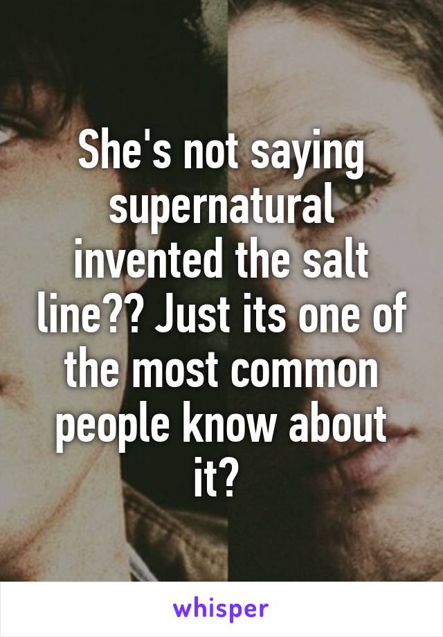 She's not saying supernatural invented the salt line?? Just its one of the most common people know about it? 