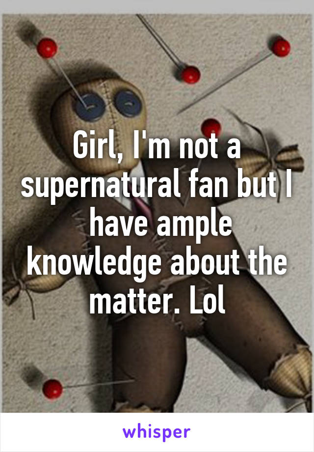 Girl, I'm not a supernatural fan but I  have ample knowledge about the matter. Lol