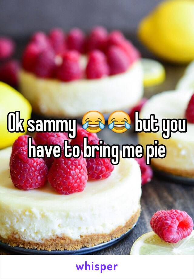 Ok sammy 😂😂 but you have to bring me pie 