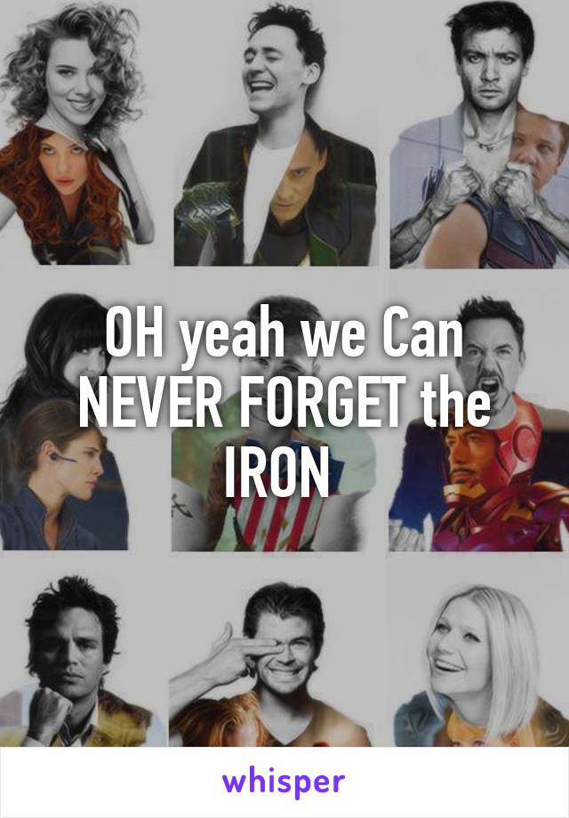 OH yeah we Can NEVER FORGET the IRON 