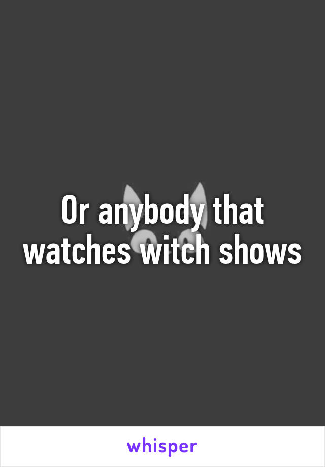 Or anybody that watches witch shows