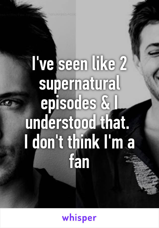 I've seen like 2 supernatural episodes & I understood that. 
I don't think I'm a fan