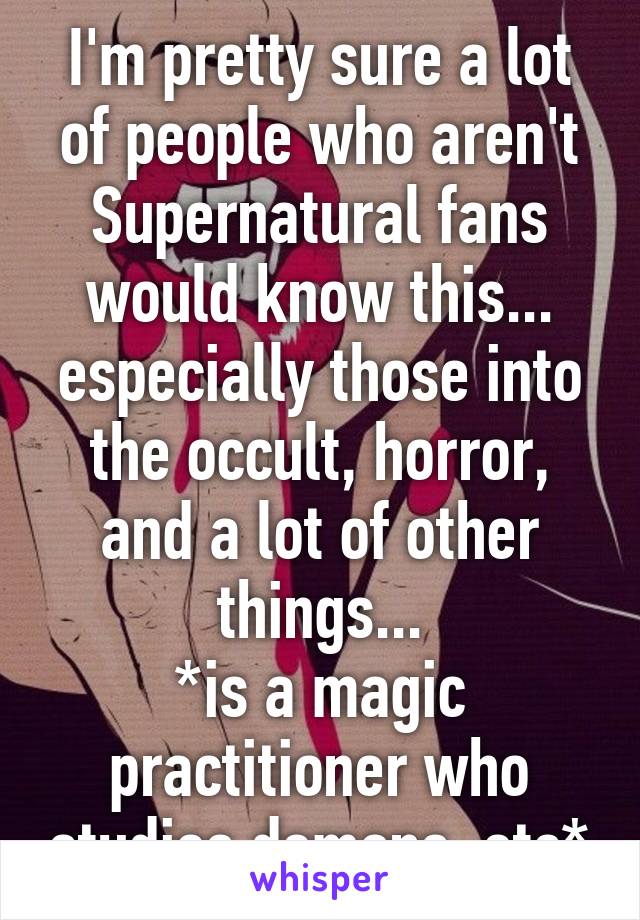 I'm pretty sure a lot of people who aren't Supernatural fans would know this... especially those into the occult, horror, and a lot of other things...
*is a magic practitioner who studies demons, etc*