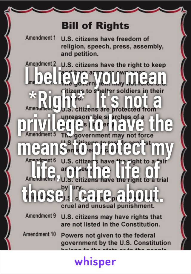 I believe you mean *Right*. It's not a privilege to have the means to protect my life, or the life of those I care about. 