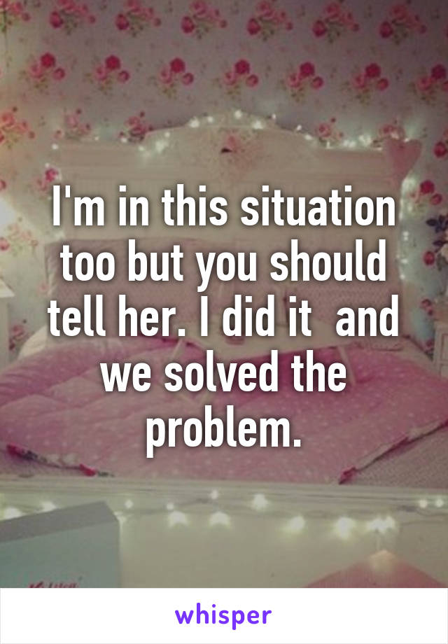 I'm in this situation too but you should tell her. I did it  and we solved the problem.