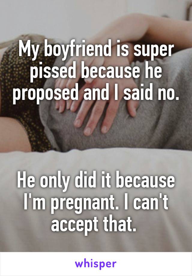 My boyfriend is super pissed because he proposed and I said no. 


He only did it because I'm pregnant. I can't accept that. 