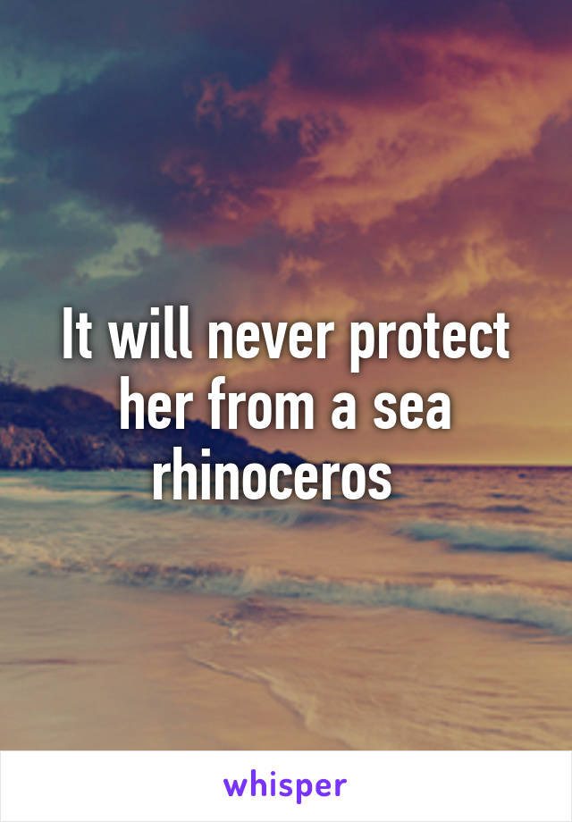 It will never protect her from a sea rhinoceros  