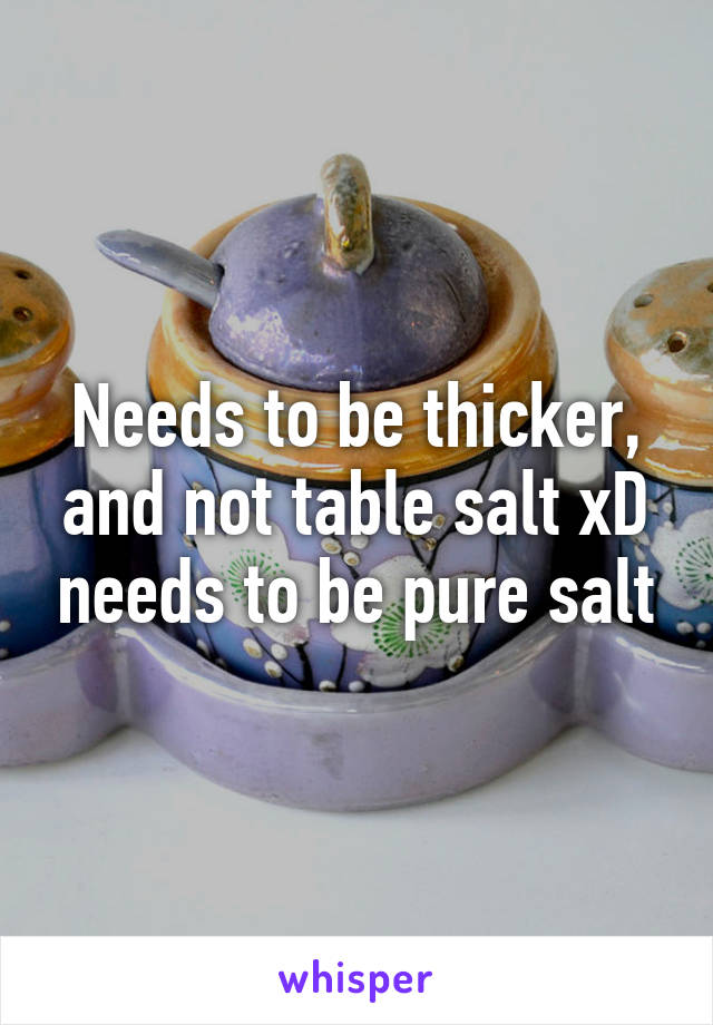 Needs to be thicker, and not table salt xD needs to be pure salt