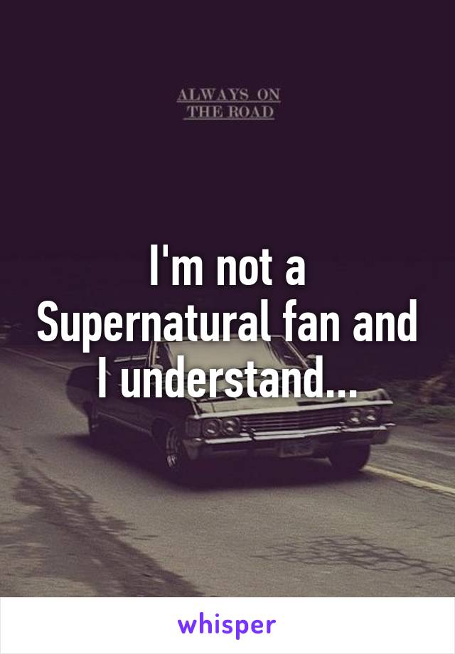 I'm not a Supernatural fan and I understand...