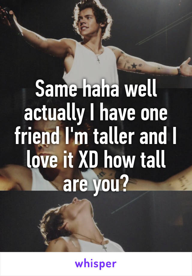 Same haha well actually I have one friend I'm taller and I love it XD how tall are you?