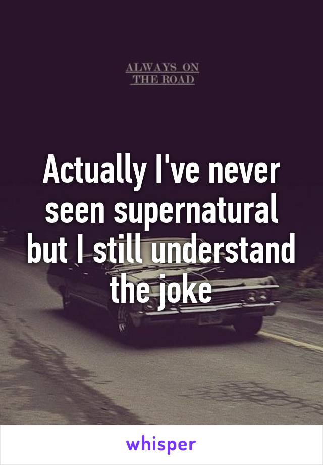 Actually I've never seen supernatural but I still understand the joke