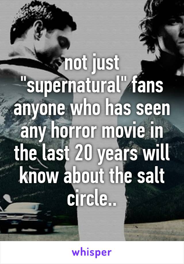 not just "supernatural" fans anyone who has seen any horror movie in the last 20 years will know about the salt circle..