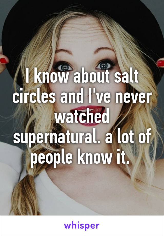 I know about salt circles and I've never watched supernatural. a lot of people know it. 