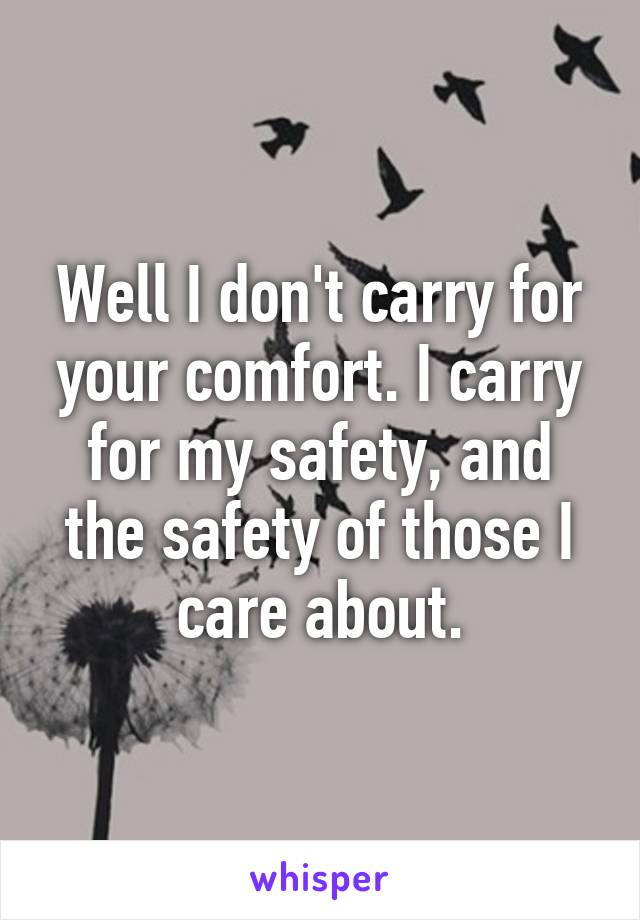 Well I don't carry for your comfort. I carry for my safety, and the safety of those I care about.