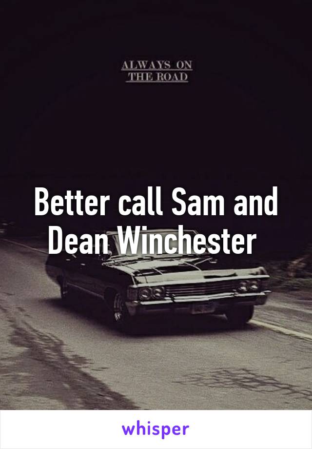 Better call Sam and Dean Winchester 