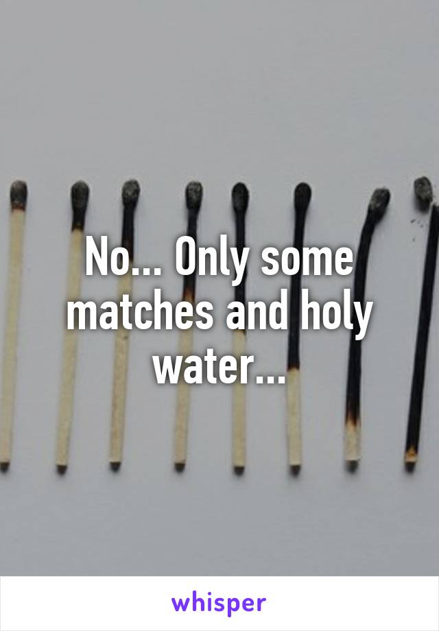 No... Only some matches and holy water...