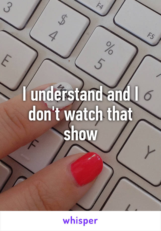 I understand and I don't watch that show