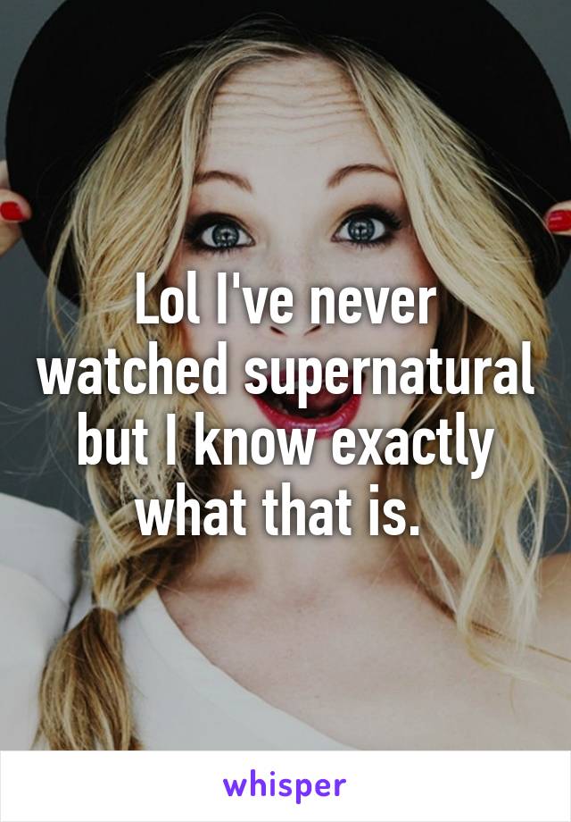 Lol I've never watched supernatural but I know exactly what that is. 