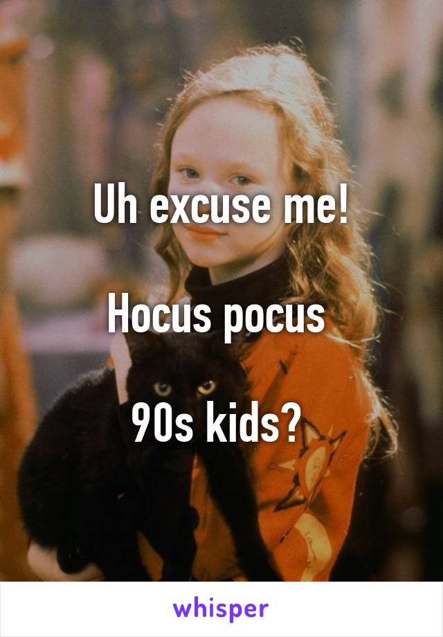 Uh excuse me!

Hocus pocus 

90s kids? 