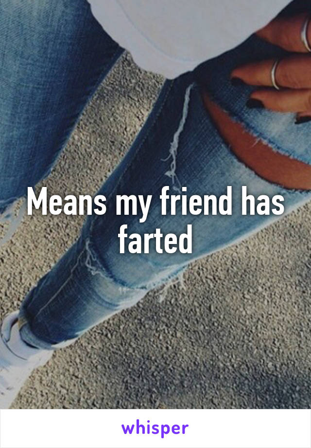 Means my friend has farted