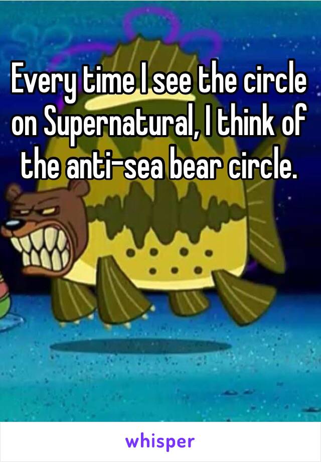 Every time I see the circle on Supernatural, I think of the anti-sea bear circle.