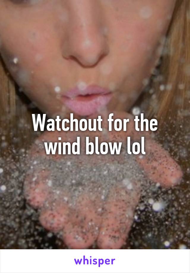 Watchout for the wind blow lol