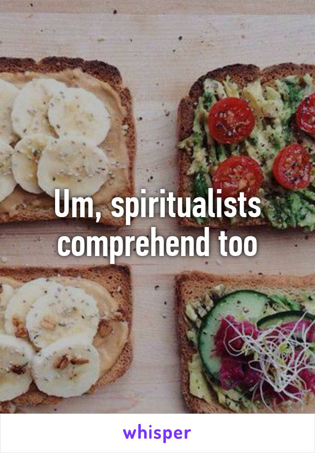 Um, spiritualists comprehend too