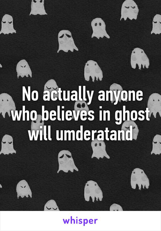  No actually anyone who believes in ghost will umderatand