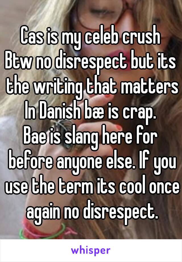 Cas is my celeb crush
Btw no disrespect but its the writing that matters
In Danish bæ is crap.
Bae is slang here for before anyone else. If you use the term its cool once again no disrespect.