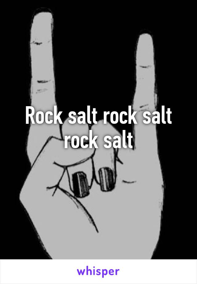 Rock salt rock salt rock salt
