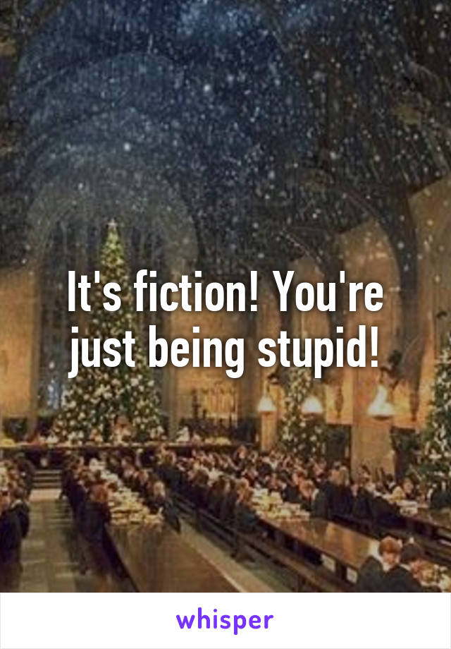 It's fiction! You're just being stupid!