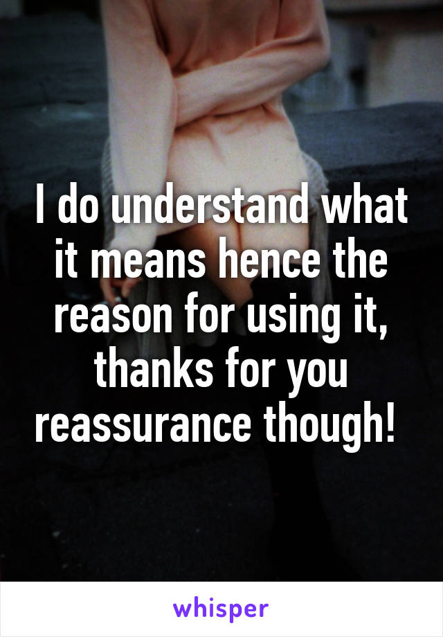 I do understand what it means hence the reason for using it, thanks for you reassurance though! 