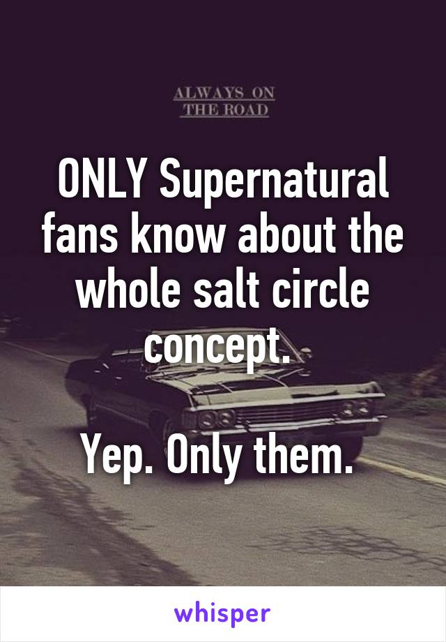 ONLY Supernatural fans know about the whole salt circle concept. 

Yep. Only them. 