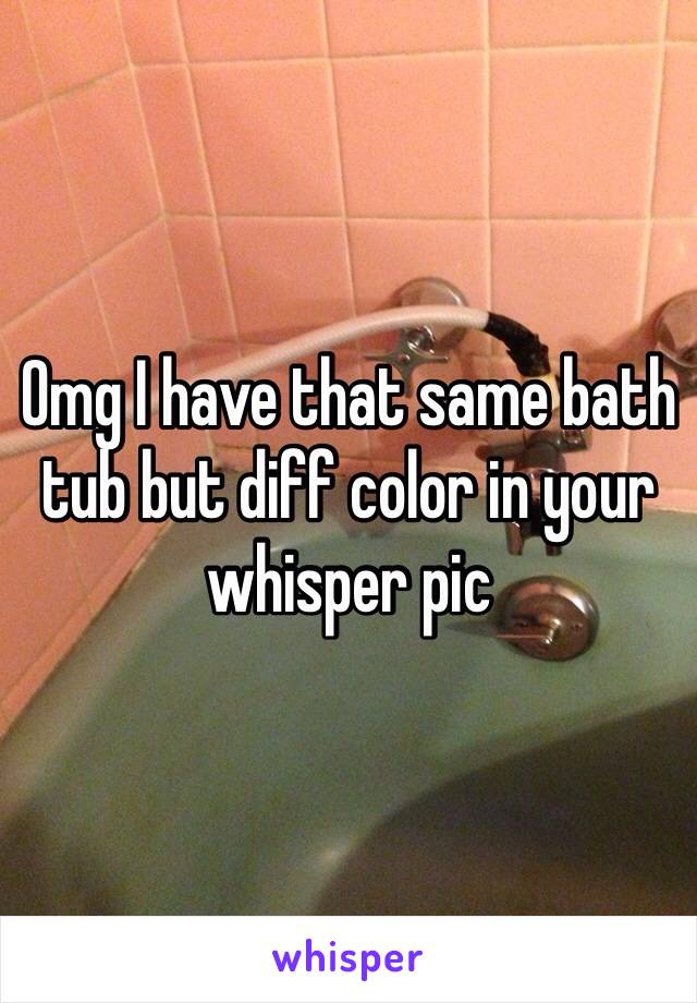 Omg I have that same bath tub but diff color in your whisper pic