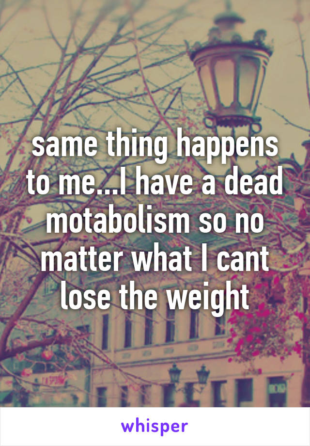 same thing happens to me...I have a dead motabolism so no matter what I cant lose the weight