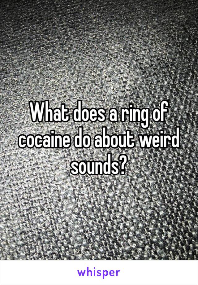 What does a ring of cocaine do about weird sounds?